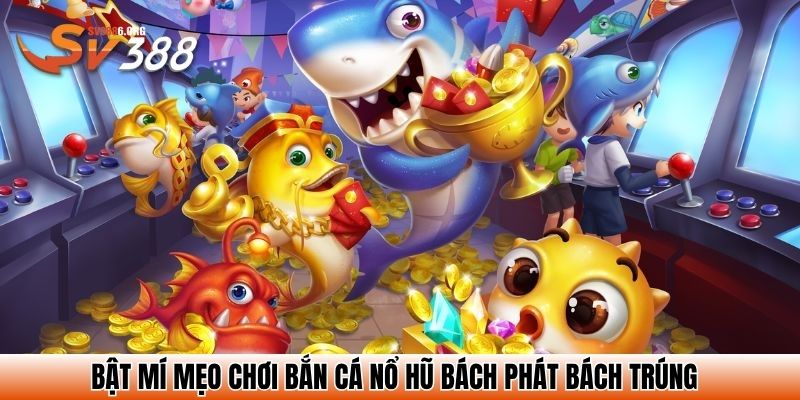Bật mí mẹo chơi bắn cá nổ hũ bách phát bách trúng
